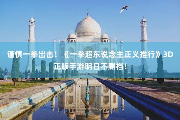 谨慎一拳出击！《一拳超东说念主正义推行》3D正版手游明日不删档！