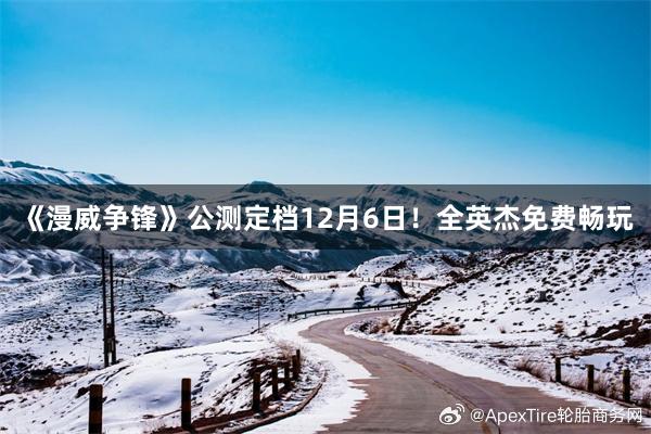 《漫威争锋》公测定档12月6日！全英杰免费畅玩