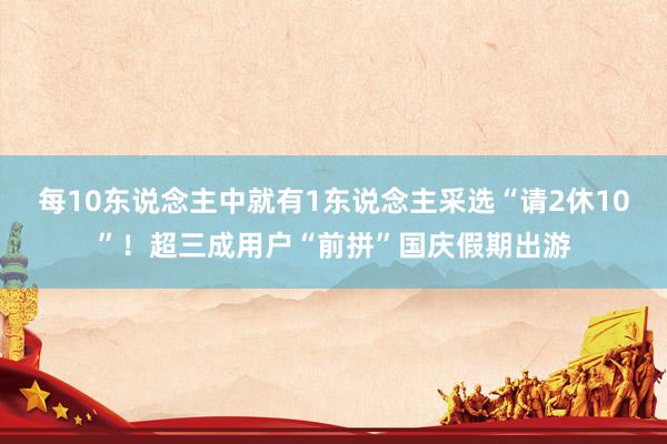 每10东说念主中就有1东说念主采选“请2休10”！超三成用户“前拼”国庆假期出游