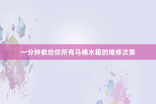 一分钟教给你所有马桶水箱的维修次第
