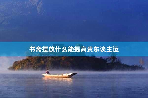 书斋摆放什么能提高贵东谈主运