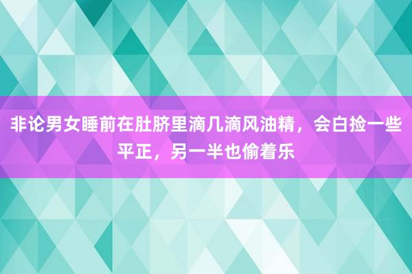 非论男女睡前在肚脐里滴几滴风油精，会白捡一些平正，另一半也偷着乐