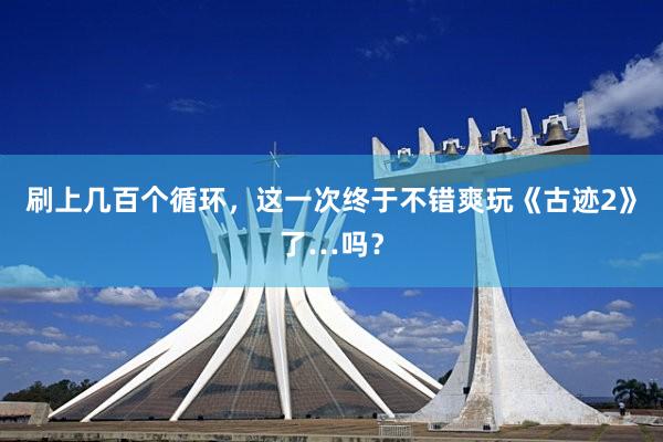 刷上几百个循环，这一次终于不错爽玩《古迹2》了…吗？