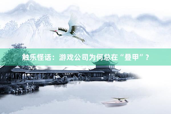 触乐怪话：游戏公司为何总在“叠甲”？
