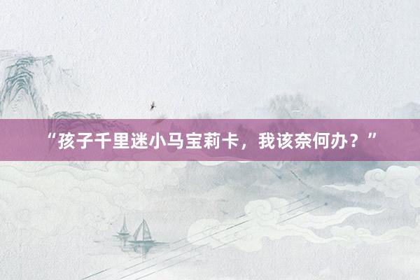 “孩子千里迷小马宝莉卡，我该奈何办？”
