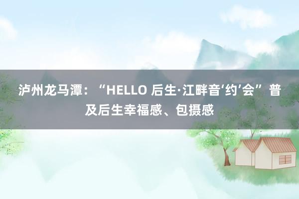 泸州龙马潭：“HELLO 后生·江畔音‘约’会” 普及后生幸福感、包摄感