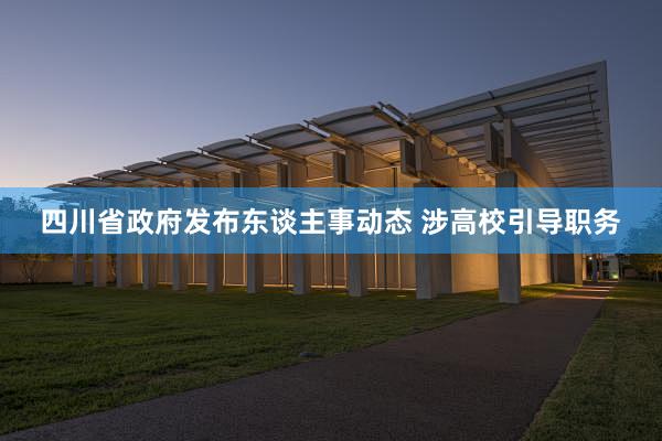 四川省政府发布东谈主事动态 涉高校引导职务