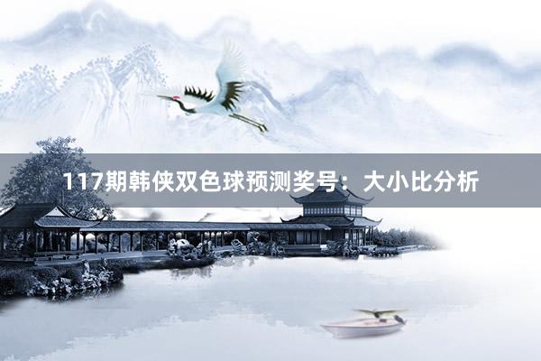 117期韩侠双色球预测奖号：大小比分析