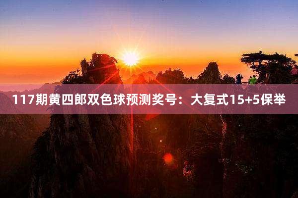 117期黄四郎双色球预测奖号：大复式15+5保举