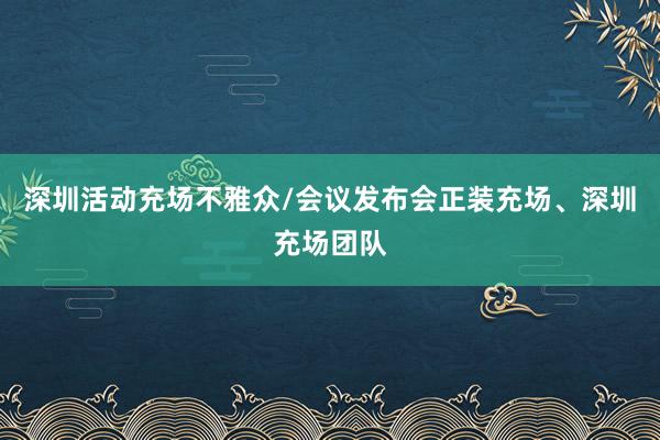 深圳活动充场不雅众/会议发布会正装充场、深圳充场团队
