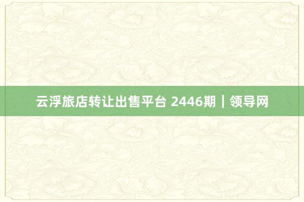 云浮旅店转让出售平台 2446期｜领导网