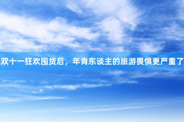 双十一狂欢囤货后，年青东谈主的旅游畏惧更严重了