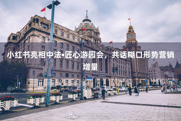 小红书亮相中法•匠心游园会，共话糊口形势营销增量