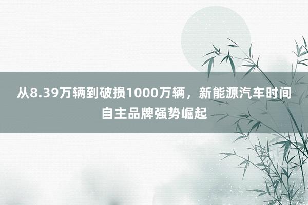 从8.39万辆到破损1000万辆，新能源汽车时间自主品牌强势崛起