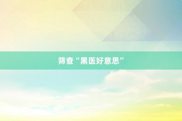 筛查“黑医好意思”