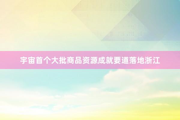 宇宙首个大批商品资源成就要道落地浙江