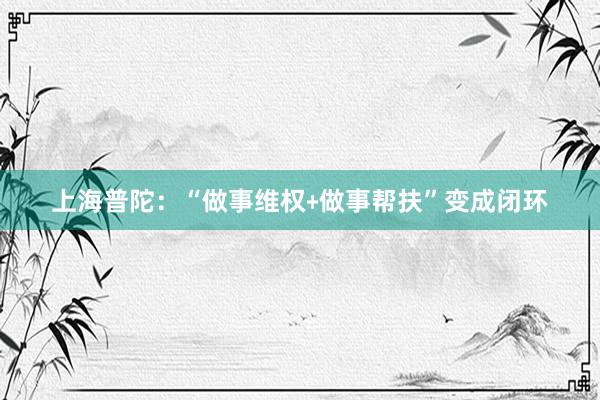 上海普陀：“做事维权﹢做事帮扶”变成闭环