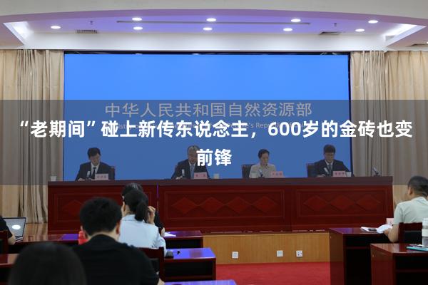 “老期间”碰上新传东说念主，600岁的金砖也变前锋