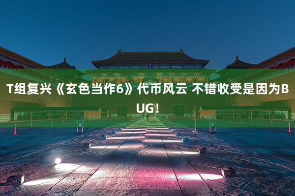 T组复兴《玄色当作6》代币风云 不错收受是因为BUG！