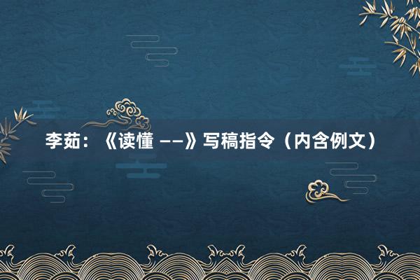 李茹：《读懂 ——》写稿指令（内含例文）
