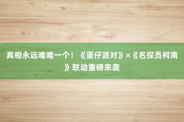 真相永远唯唯一个！《蛋仔派对》×《名探员柯南》联动重磅来袭