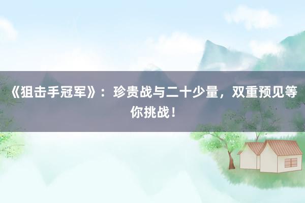 《狙击手冠军》：珍贵战与二十少量，双重预见等你挑战！