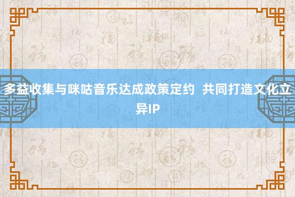 多益收集与咪咕音乐达成政策定约  共同打造文化立异IP