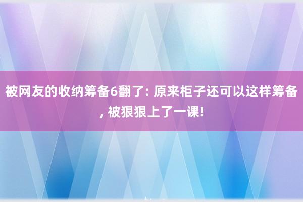 被网友的收纳筹备6翻了: 原来柜子还可以这样筹备, 被狠狠上了一课!