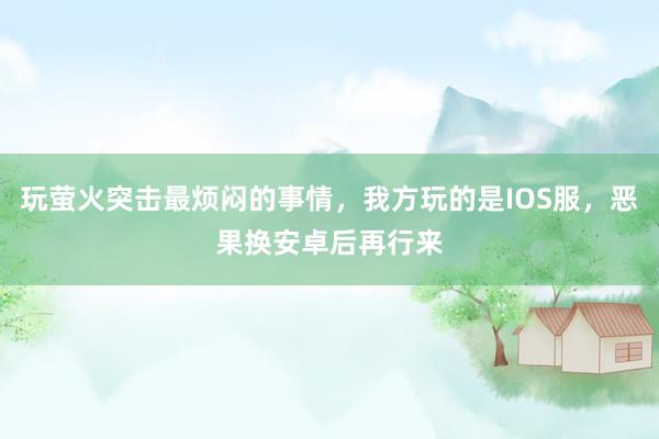 玩萤火突击最烦闷的事情，我方玩的是IOS服，恶果换安卓后再行来