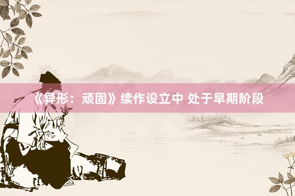 《异形：顽固》续作设立中 处于早期阶段