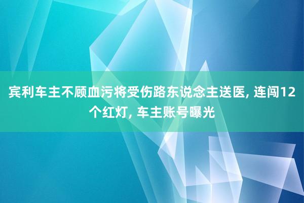 宾利车主不顾血污将受伤路东说念主送医, 连闯12个红灯, 车主账号曝光