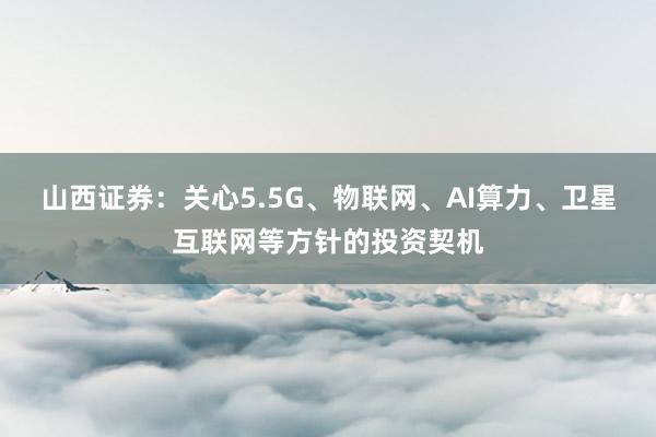 山西证券：关心5.5G、物联网、AI算力、卫星互联网等方针的投资契机