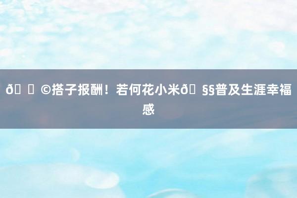 💩搭子报酬！若何花小米🧧普及生涯幸褔感