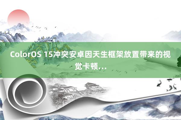 ColorOS 15冲突安卓因天生框架放置带来的视觉卡顿…