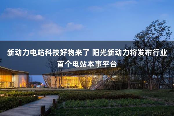 新动力电站科技好物来了 阳光新动力将发布行业首个电站本事平台
