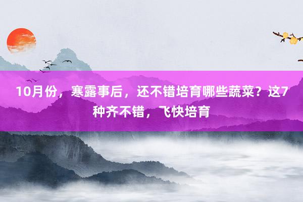 10月份，寒露事后，还不错培育哪些蔬菜？这7种齐不错，飞快培育