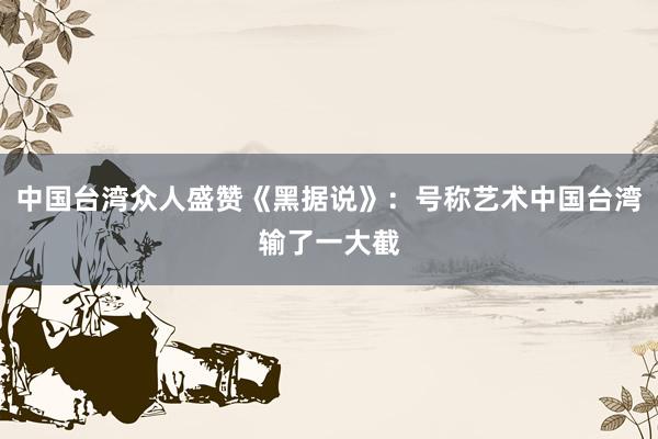 中国台湾众人盛赞《黑据说》：号称艺术中国台湾输了一大截