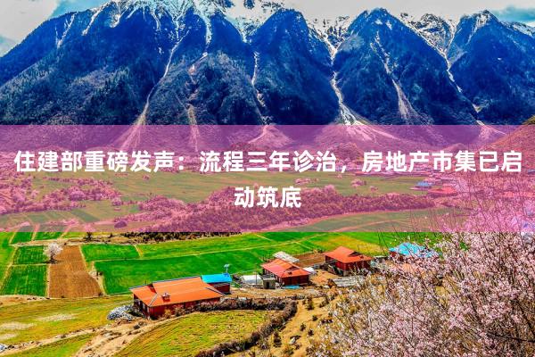 住建部重磅发声：流程三年诊治，房地产市集已启动筑底
