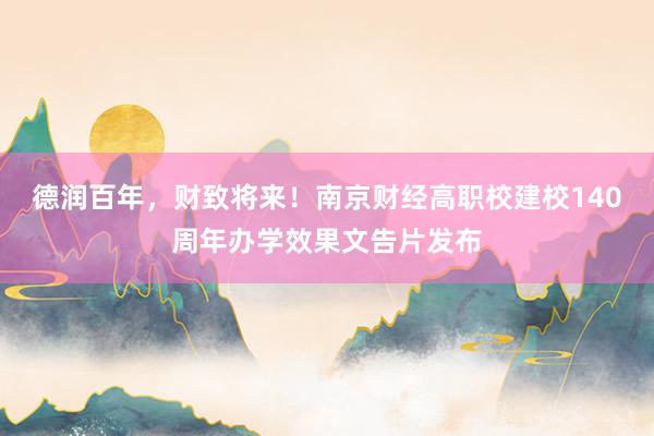 德润百年，财致将来！南京财经高职校建校140周年办学效果文告片发布